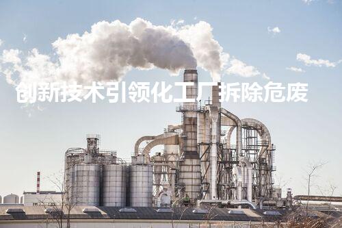 创新技术引领化工厂拆除危废处理方法实现安全环保双赢