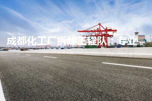 成都化工厂拆除工程队：专业资质齐全，保障安全环保无虞