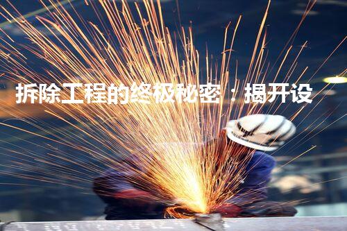 拆除工程的终极秘密：揭开设备拆除工程标准规范背后的神秘面纱！